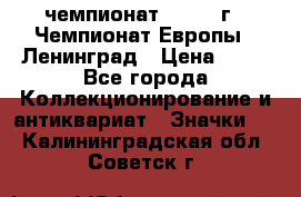 11.1) чемпионат : 1970 г - Чемпионат Европы - Ленинград › Цена ­ 99 - Все города Коллекционирование и антиквариат » Значки   . Калининградская обл.,Советск г.